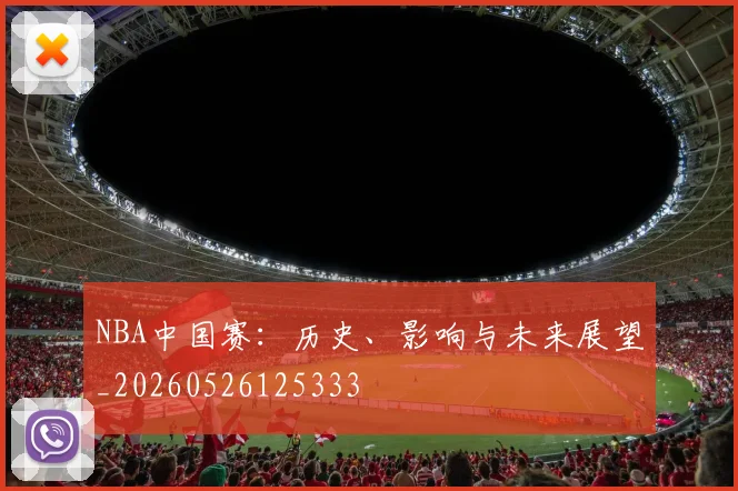 NBA中国赛：历史、影响与未来展望_20260526125333