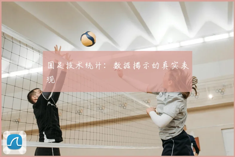 国足技术统计:数据揭示的真实表现