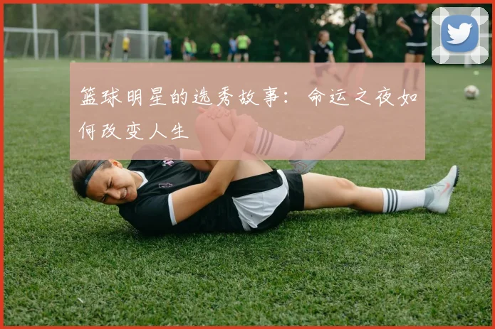 篮球明星的选秀故事：命运之夜如何改变人生