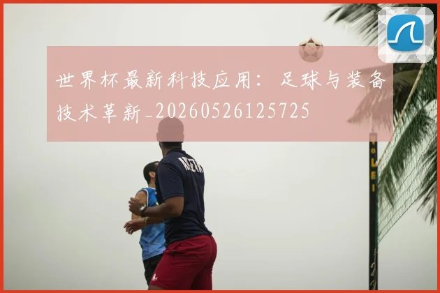 世界杯最新科技应用:足球与装备技术革新_20260526125725