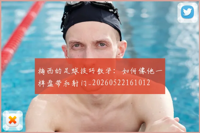 梅西的足球技巧教学：如何像他一样盘带和射门_20260522161012