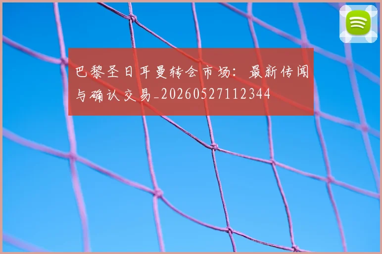 巴黎圣日耳曼转会市场：最新传闻与确认交易_20260527112344