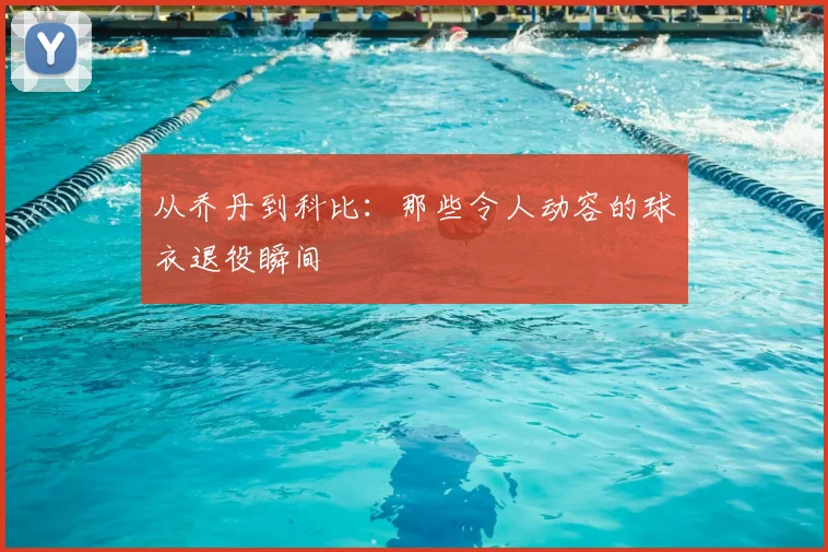 从乔丹到科比:那些令人动容的球衣退役瞬间