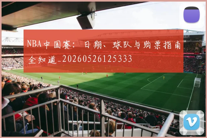 NBA中国赛：日期、球队与购票指南全知道_20260526125333