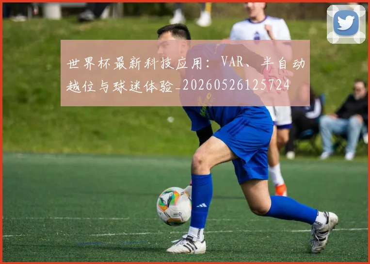 世界杯最新科技应用:VAR、半自动越位与球迷体验_20260526125724