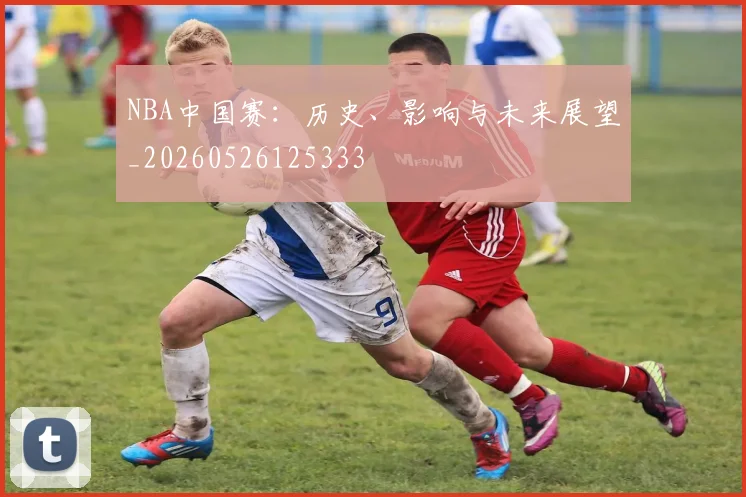NBA中国赛:历史、影响与未来展望_20260526125333