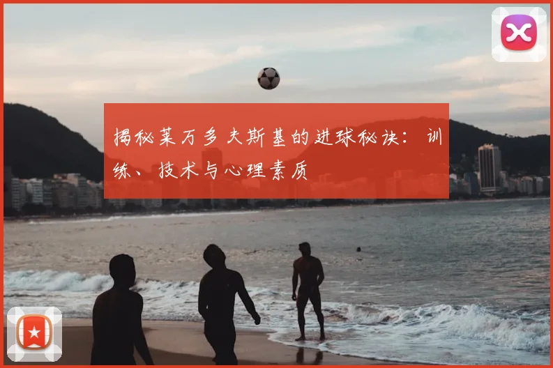 揭秘莱万多夫斯基的进球秘诀:训练、技术与心理素质