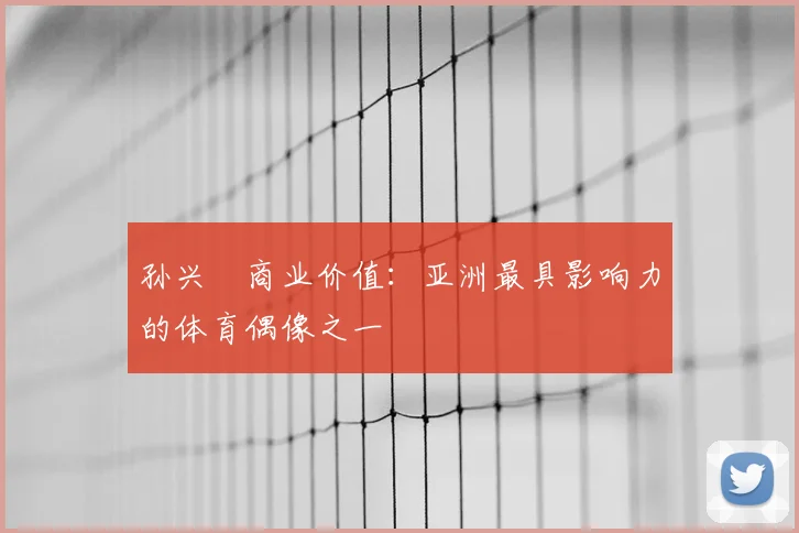 孙兴慜商业价值:亚洲最具影响力的体育偶像之一