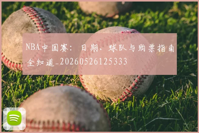 NBA中国赛：日期、球队与购票指南全知道_20260526125333