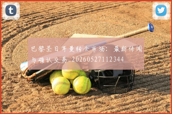 巴黎圣日耳曼转会市场：最新传闻与确认交易_20260527112344