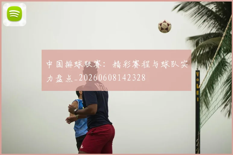 中国排球联赛：精彩赛程与球队实力盘点_20260608142328