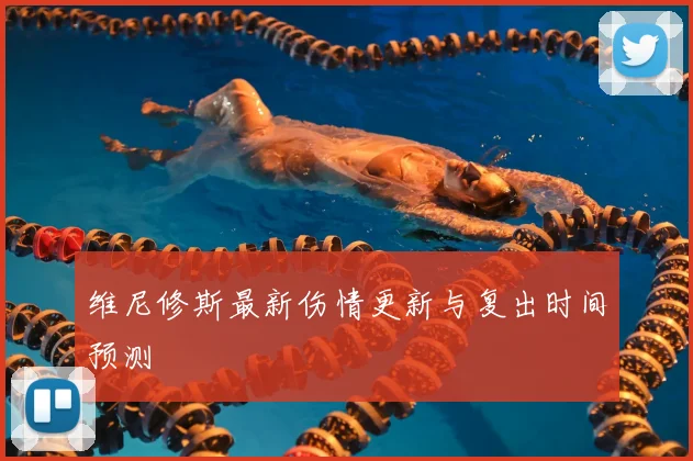 维尼修斯最新伤情更新与复出时间预测